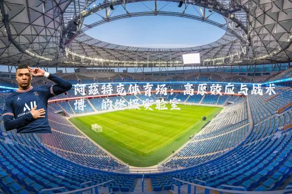 阿兹特克体育场：高原效应与战术博弈的终极实验室