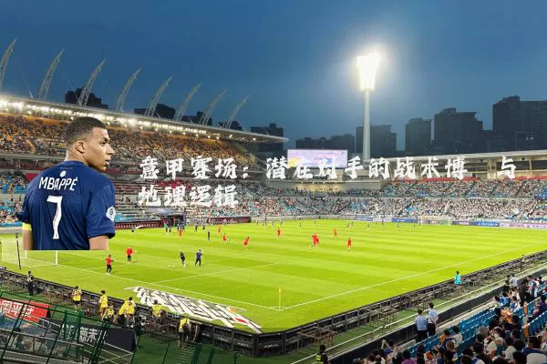 意甲赛场:潜在对手的战术博弈与地理逻辑