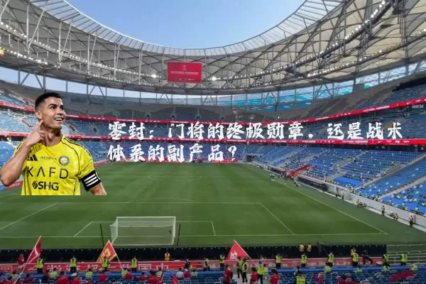 零封：门将的终极勋章，还是战术体系的副产品？