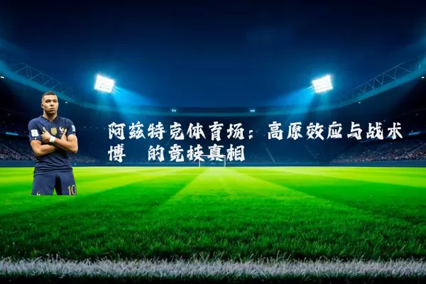 阿兹特克体育场：高原效应与战术博弈的竞技真相