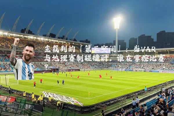 主裁判的「第三空间」:当VAR与地理赛制碰撞时,谁在掌控比赛?