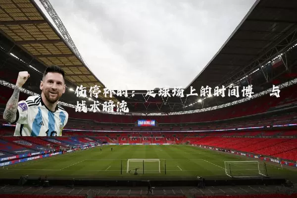 伤停补时：足球场上的时间博弈与战术暗流